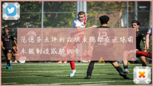 范德芬点评利兹联表现称在点球前未能制造威胁机会