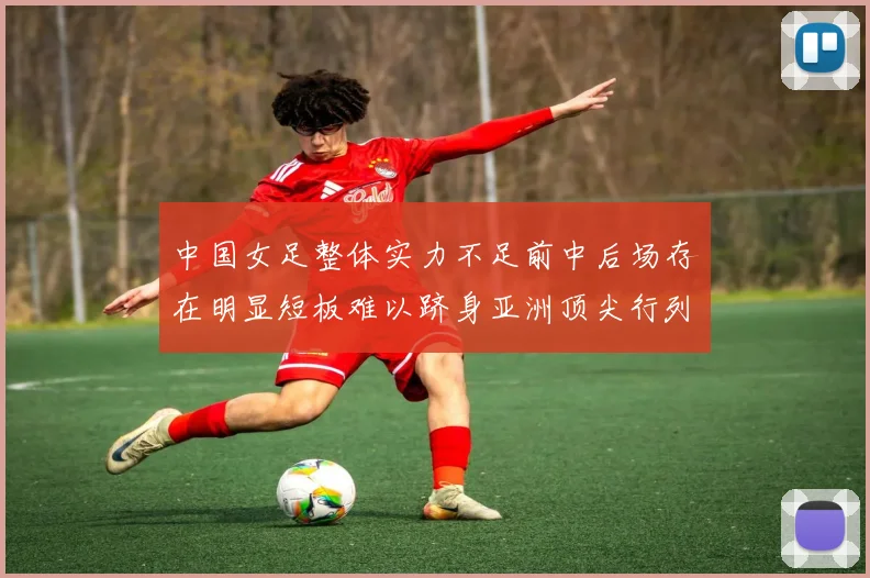 中国女足整体实力不足前中后场存在明显短板难以跻身亚洲顶尖行列
