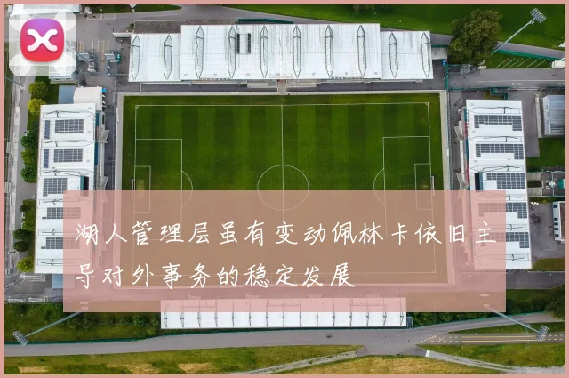 湖人管理层虽有变动佩林卡依旧主导对外事务的稳定发展