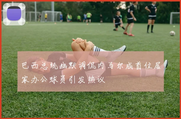 巴西总统幽默调侃内马尔成首位居家办公球员引发热议