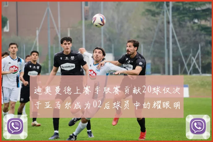 迪奥曼德上赛季联赛贡献20球仅次于亚马尔成为02后球员中的耀眼明星