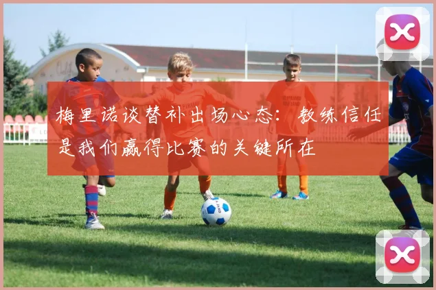 梅里诺谈替补出场心态：教练信任是我们赢得比赛的关键所在