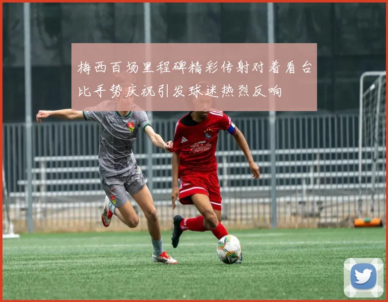 梅西百场里程碑精彩传射对着看台比手势庆祝引发球迷热烈反响