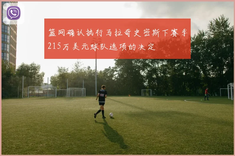 篮网确认执行马拉奇史密斯下赛季215万美元球队选项的决定