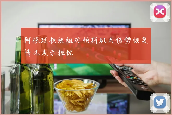 阿根廷教练组对帕斯肌肉伤势恢复情况表示担忧
