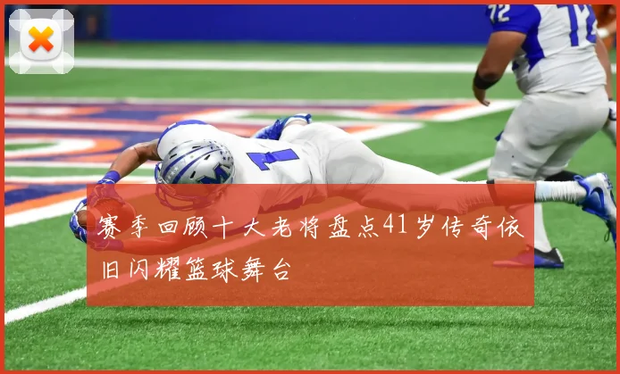 赛季回顾十大老将盘点41岁传奇依旧闪耀篮球舞台