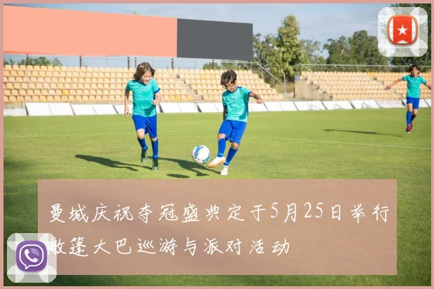 曼城庆祝夺冠盛典定于5月25日举行敞篷大巴巡游与派对活动