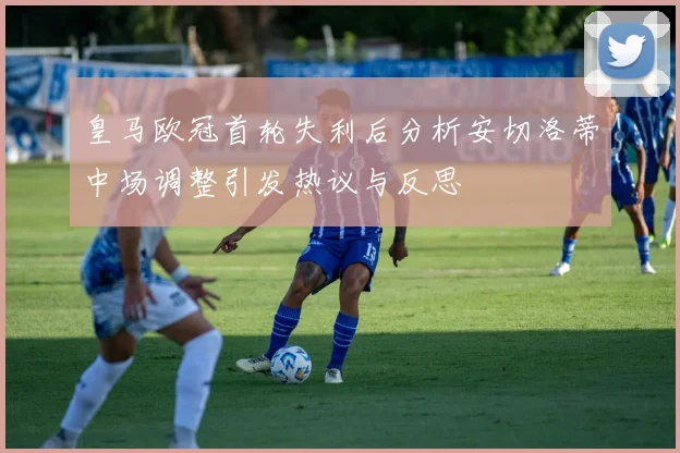 皇马欧冠首轮失利后分析安切洛蒂中场调整引发热议与反思