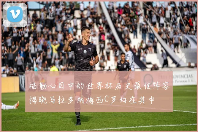 福勒心目中的世界杯历史最佳阵容揭晓马拉多纳梅西C罗均在其中
