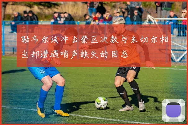勒韦尔谈冲击禁区次数与米切尔相当却遭遇哨声缺失的困惑