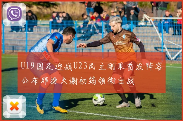 U19国足迎战U23民主刚果首发阵容公布邓捷夫谢初筠领衔出战