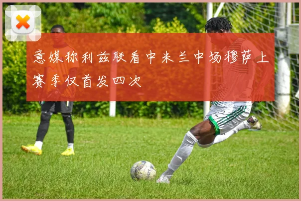 意媒称利兹联看中米兰中场穆萨上赛季仅首发四次