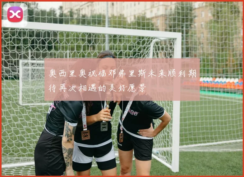 奥西里奥祝福邓弗里斯未来顺利期待再次相遇的美好愿景