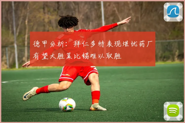 德甲分析：拜仁多特表现堪忧药厂有望大胜莱比锡难以取胜