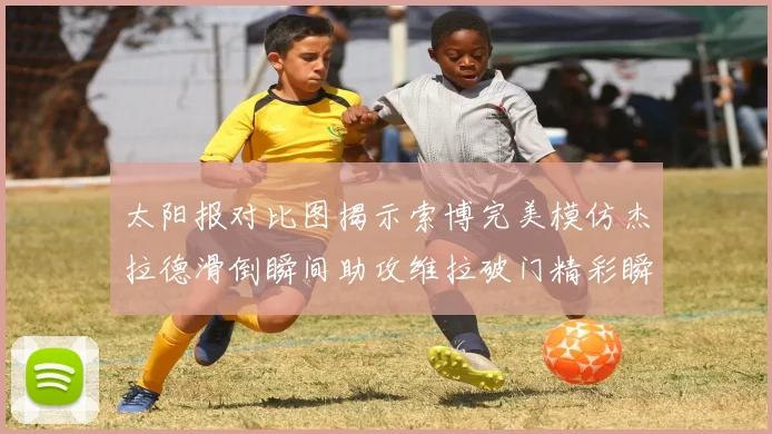 太阳报对比图揭示索博完美模仿杰拉德滑倒瞬间助攻维拉破门精彩瞬间