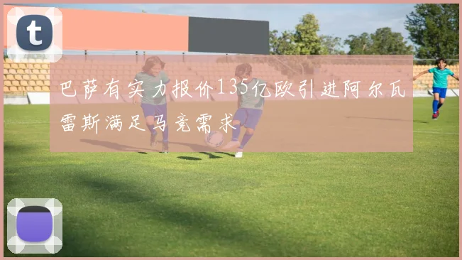 巴萨有实力报价135亿欧引进阿尔瓦雷斯满足马竞需求