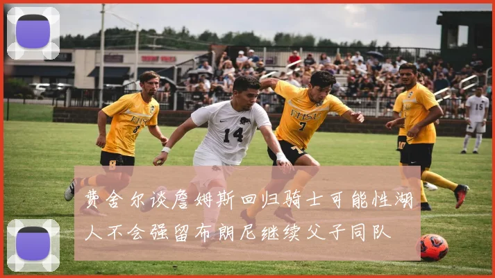 费舍尔谈詹姆斯回归骑士可能性湖人不会强留布朗尼继续父子同队
