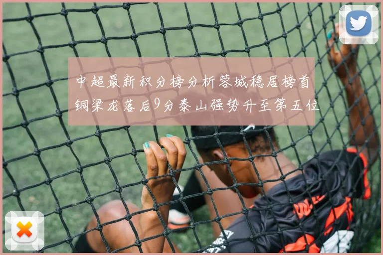 中超最新积分榜分析蓉城稳居榜首铜梁龙落后9分泰山强势升至第五位津门虎积分清零