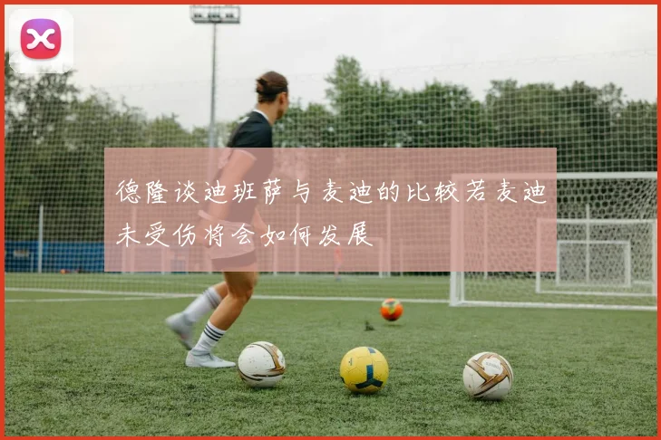 德隆谈迪班萨与麦迪的比较若麦迪未受伤将会如何发展
