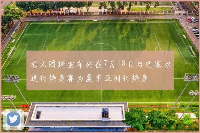 尤文图斯宣布将在7月18日与巴塞尔进行热身赛为夏季亚洲行热身