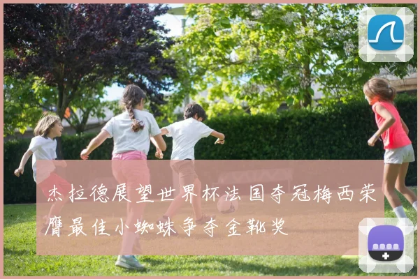 杰拉德展望世界杯法国夺冠梅西荣膺最佳小蜘蛛争夺金靴奖