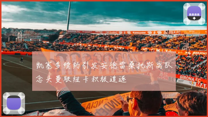 凯塞多续约引发安德雷桑托斯离队念头曼联纽卡积极追逐