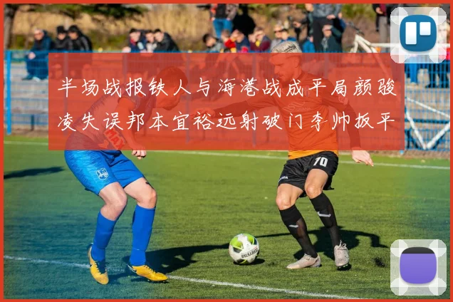 半场战报铁人与海港战成平局颜骏凌失误邦本宜裕远射破门李帅扳平