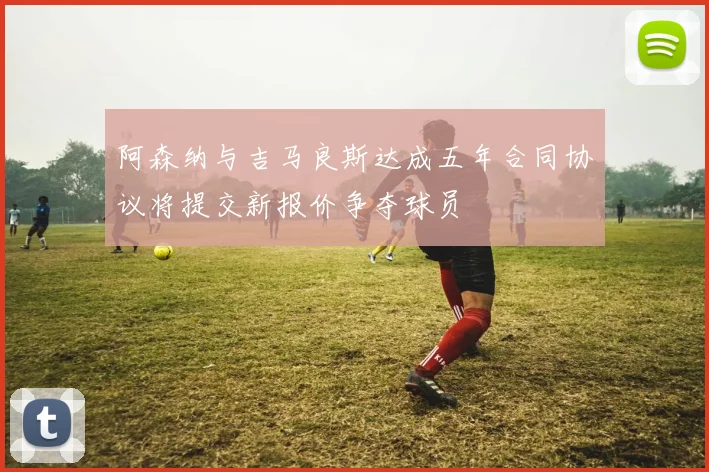 阿森纳与吉马良斯达成五年合同协议将提交新报价争夺球员