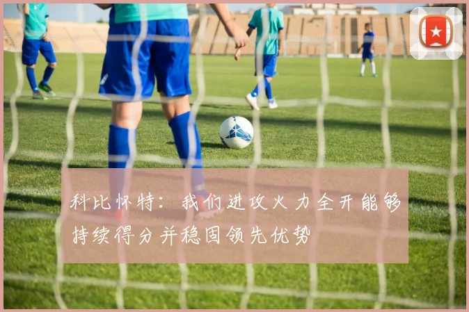 科比怀特：我们进攻火力全开能够持续得分并稳固领先优势