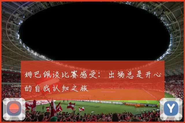姆巴佩谈比赛感受：出场总是开心的自我认知之旅
