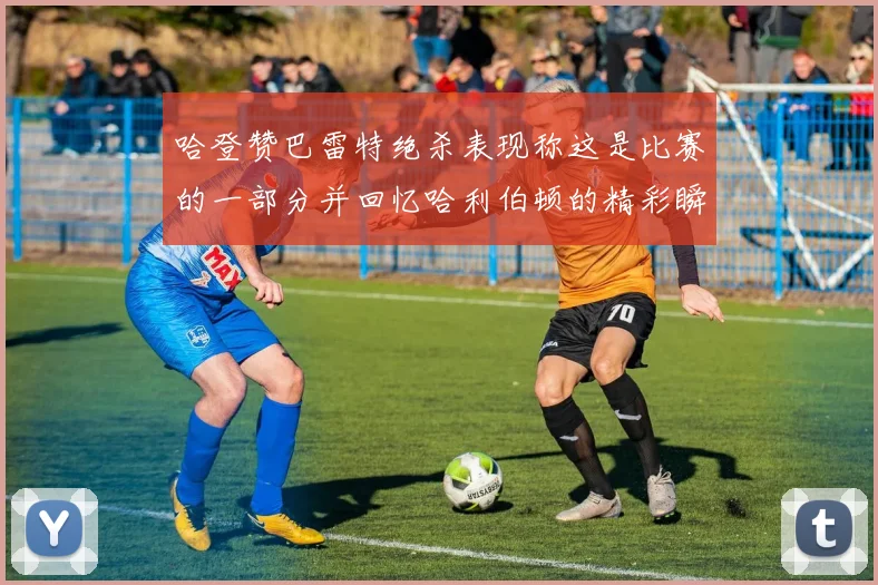 哈登赞巴雷特绝杀表现称这是比赛的一部分并回忆哈利伯顿的精彩瞬间