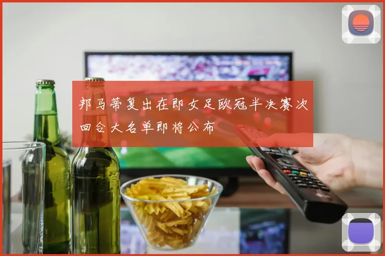 邦马蒂复出在即女足欧冠半决赛次回合大名单即将公布