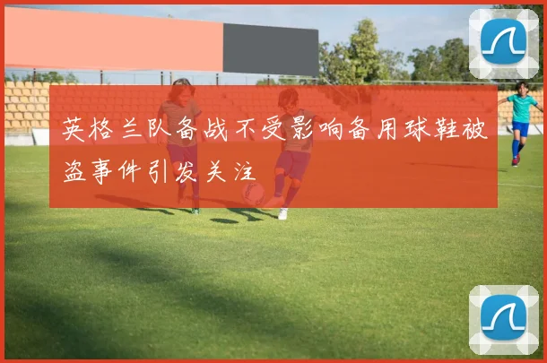 英格兰队备战不受影响备用球鞋被盗事件引发关注