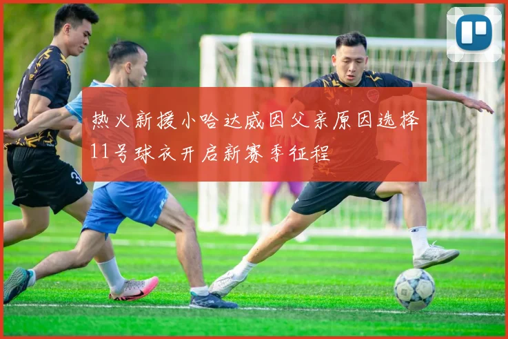 热火新援小哈达威因父亲原因选择11号球衣开启新赛季征程