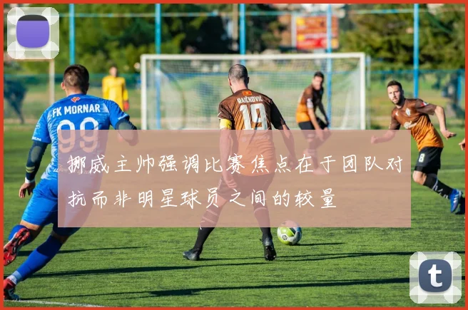 挪威主帅强调比赛焦点在于团队对抗而非明星球员之间的较量
