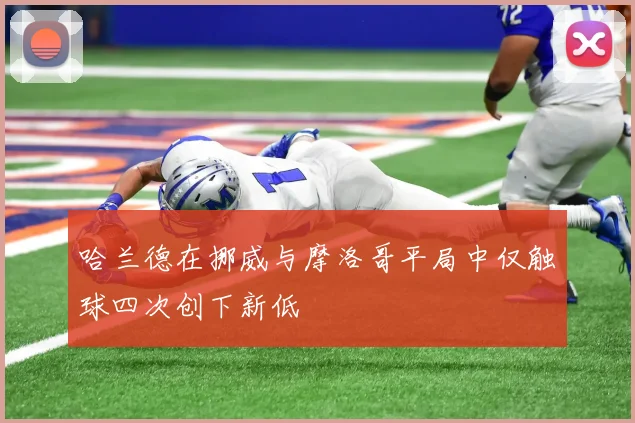 哈兰德在挪威与摩洛哥平局中仅触球四次创下新低