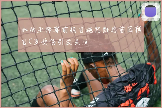 加纳巫师赛前扬言施咒凯恩曾因预言C罗受伤引发关注