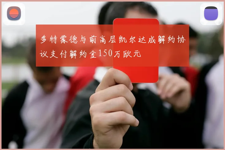 多特蒙德与前高层凯尔达成解约协议支付解约金150万欧元